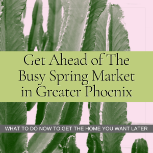 Text says: Get Ahead of the busy Spring Market in Greater Phoenix: What to do now to get the home you want later. Background is a green cactus.